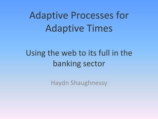 Adaptive Processes for
    Adaptive Times

Using the web to its full in the
        banking sector

       Haydn Shaughnessy
 