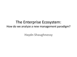 The Enterprise Ecosystem:
How do we analyze a new management paradigm?

            Haydn Shaughnessy
 