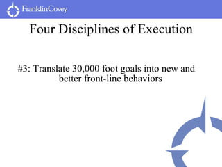 Four Disciplines of Execution <ul><li>#3: Translate 30,000 foot goals into new and better front-line behaviors </li></ul>