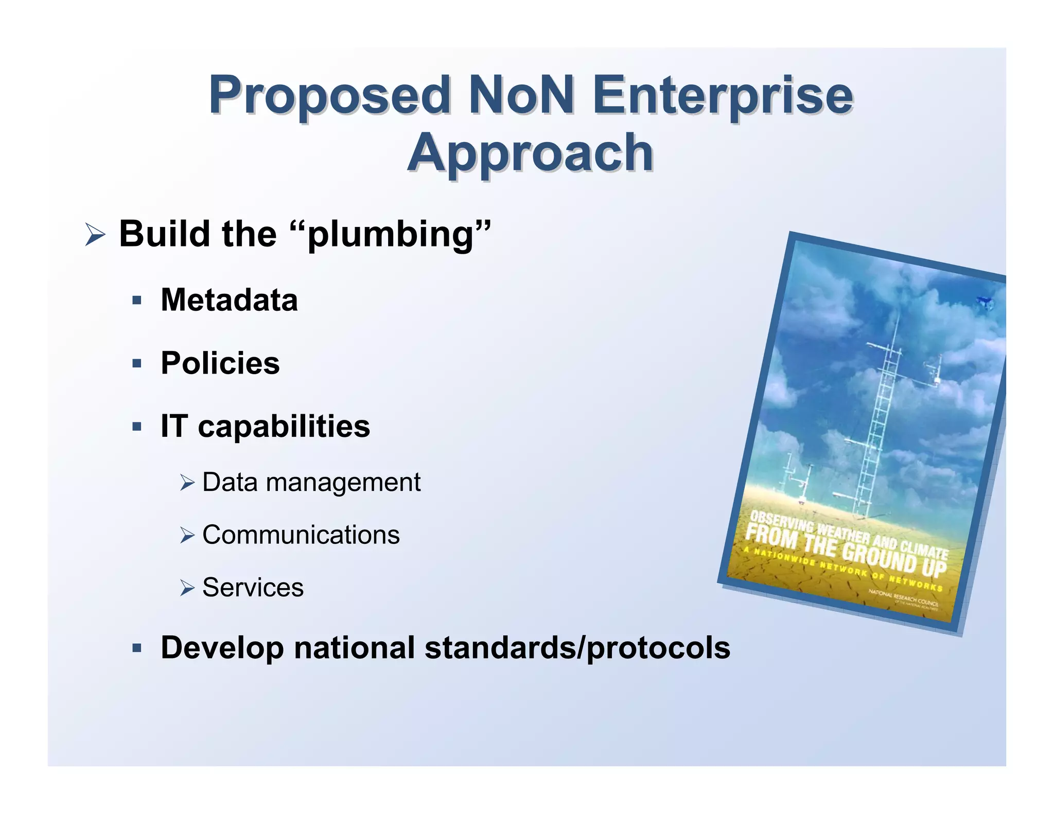 Proposed NoN Enterprise
            Approach
Build the “plumbing”
  Metadata
  Policies
  IT capabilities
    Data management
    Communications
    Services

  Develop national standards/protocols
 