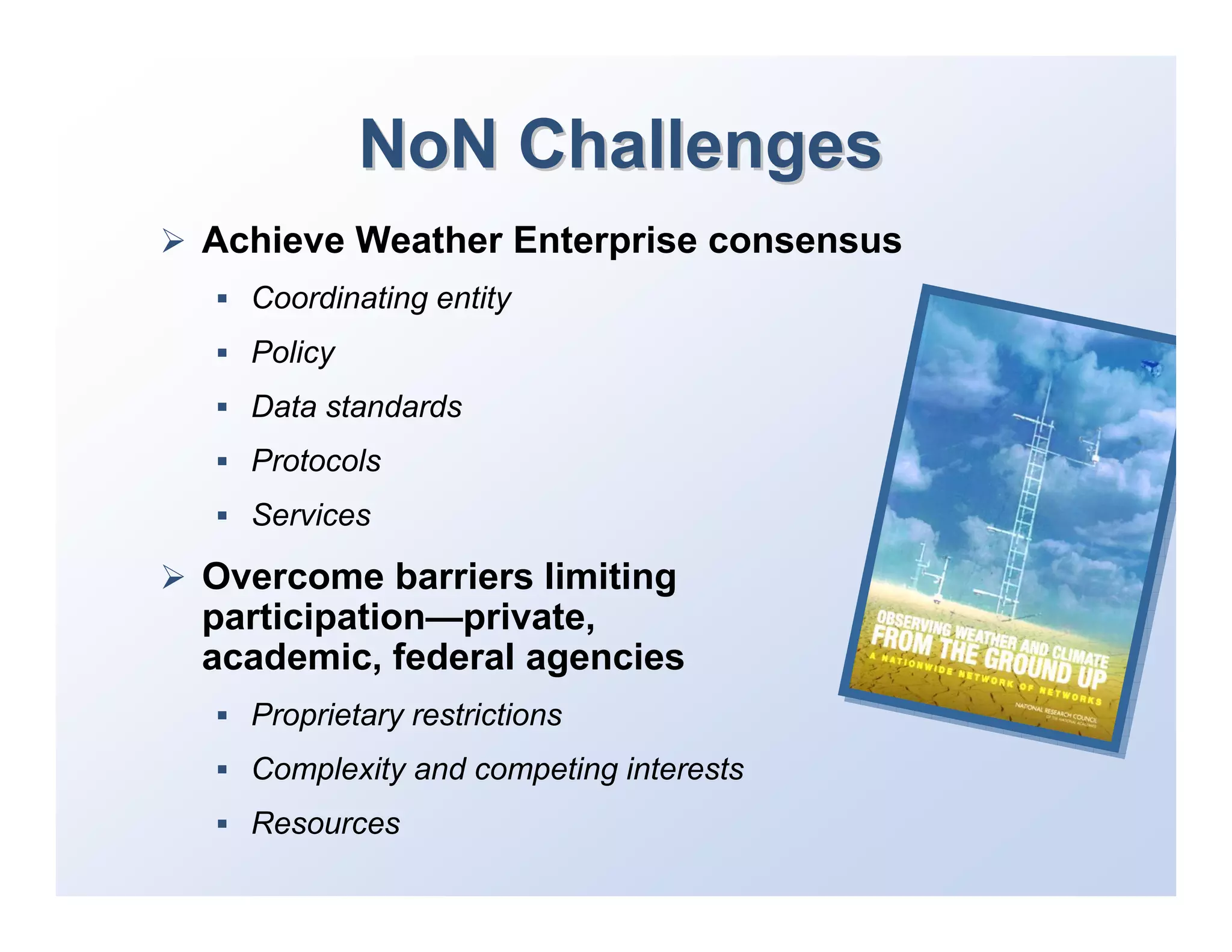 NoN Challenges
Achieve Weather Enterprise consensus
  Coordinating entity
  Policy
  Data standards
  Protocols
  Services

Overcome barriers limiting
participation—private,
academic, federal agencies
  Proprietary restrictions
  Complexity and competing interests
  Resources
 