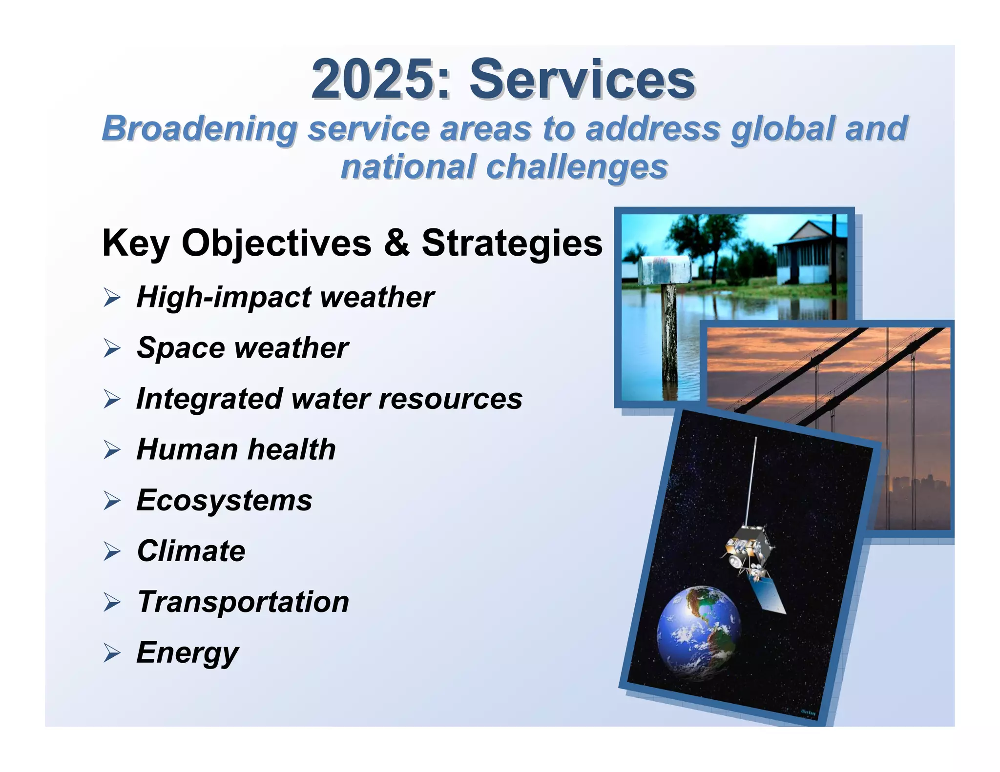 2025: Services
Broadening service areas to address global and
             national challenges

Key Objectives & Strategies
 High-impact weather
 Space weather
 Integrated water resources
 Human health
 Ecosystems
 Climate
 Transportation
 Energy
 