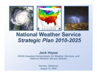 National Weather Service
Strategic Plan 2010-2025

                  Jack Hayes
NOAA Assistant Administrator for Weather Services, and
         National Weather Service Director

                  Norman, Oklahoma
                   August 10, 2009
 