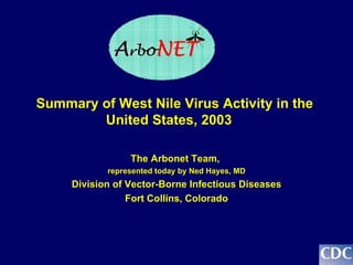 Summary of West Nile Virus Activity in the  United States, 2003 The Arbonet Team,  represented today by Ned Hayes, MD Division of Vector-Borne Infectious Diseases Fort Collins, Colorado 