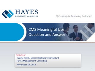 CMS Meaningful Use 
Question and Answer 
PRESENTED BY 
Justine Smith, Senior Healthcare Consultant 
Hayes Management Consulting 
November 19, 2014 
1 
 