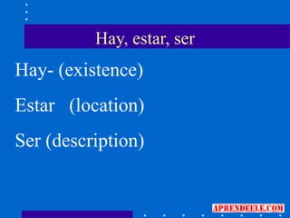Hay, estar, ser
Hay- (existence)
Estar (location)
Ser (description)
 
