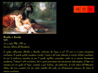 Rinaldo e Armida
1813
olio su tela; 198 x 295 cm
Venezia, Gallerie dell’Accademia
Il quadro raffigurante «Rinaldo e Armida» realizzato da Hayez a soli 22 anni è un’opera pienamente
neoclassica. Di grande qualità cromatica e tonale, l’opera è del tutto aderente ai principi stilistici neoclassici,
sia per la perfezione esecutiva sia per il grande equilibrio compositivo, anche se in maniera decisamente
accademica. Tuttavia lo stile neoclassico, che in quest’opera appare già maturamente padroneggiato, di fatto non
scompare mai nei quadri di Hayez, portando a quel dualismo, già evidenziato, di molti pittori dell’Ottocento
italiano che sono romantici solo per scelte poetiche alla moda, ma stilisticamente rimangono dei pittori di
matrice neoclassica.
 