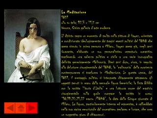 La Meditazione
1851
olio su tela; 92,3 x 71,5 cm
Verona, Civica galleria d’arte moderna
Il dipinto segna un momento di svolta nella pittura di Hayez, orientata
e condizionata ideologicamente dai tragici eventi politici del 1848 che
aveva vissuto in prima persona a Milano. Hayez aveva già, negli anni
Quaranta, elaborato un suo personalissimo repertorio romantico
trasferendo una valenza politica e civile a una serie iconografica
definita genericamente Malinconia. Dieci anni dopo, circa, in seguito
alla delusione risorgimentale del 1848, la “malinconia” della coscienza
contemporanea si trasforma in Meditazione. In questa opera, del
1851, il messaggio politico si interpreta chiaramente attraverso gli
oggetti tenuti in mano dalla sensuale figura femminile: la finta Bibbia
con la scritta “Storia d’Italia” e una luttuosa croce del martirio
risorgimentale sulla quale compare la scritta in rosso:
“18.19.20.21.22 marzo /1848”, la data delle Cinque giornate di
Milano. La figura, particolarmente intensa ed espressiva, è raffreddata
nella sua carica emozionale dal cromatismo perlaceo e lunare, che crea
un suggestivo gioco di chiaroscuri.
 