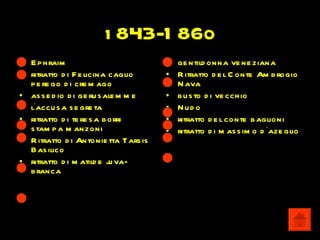 1 843-1           860
• E p h raim                          • ge ntild onna ve ne ziana
• ritratto d i F e licina caglio      • R itratto d e l C onte Am b rogio
  p e re go d i cre m ago               N ava
• as s e d io d i ge ru s ale m m e   • b u s to d i ve cch io
• l’accu s a s e gre ta               • Nud o
• ritratto d i te re s a b orri       • ritratto d e l conte b aglioni
  s tam p a m anzoni                  • ritratto d i m as s im o d ’aze glio
• R itratto d i Antonie tta Tars is
  Bas ilico
• ritratto d i m atild e j va-
                           u
  b ranca
 