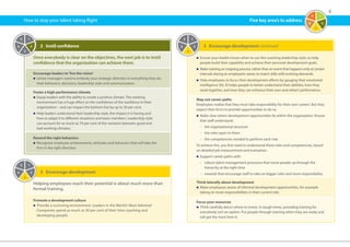 6
3	 Encourage development continued
n	Ensure your leaders know when to use the coaching leadership style, to help
people build their capability and achieve their personal development goals.
n	Make training an ongoing process, rather than an event that happens only at certain
intervals during an employee’s career, to match skills with evolving demands.
n	Help employees to focus their development efforts by gauging their emotional
intelligence (EI). EI helps people to better understand their abilities, how they
work together, and how they can enhance their own and others’performance.
Map out career paths
Employees realize that they must take responsibility for their own careers. But they
expect their firms to provide opportunities to do so.
n	Make clear where development opportunities lie within the organization. Ensure
that staff understand:
	 –	 the organizational structure
	 –	 the roles open to them
	 –	 the competencies needed to perform each role.
To achieve this, you first need to understand these roles and competencies, based
on detailed job measurement and evaluation.
n	Support career paths with:
	 –	robust talent management processes that move people up through the
hierarchy at the right time
	 –	 rewards that encourage staff to take on bigger roles and more responsibility.
Think laterally about development
n	Make employees aware of informal development opportunities, for example
taking on more responsibilities in their current role.
Focus your resources
n	Think carefully about where to invest. In tough times, providing training for
everybody isn’t an option. Put people through training when they are ready and
will get the most from it.
How to stop your talent taking flight
1
2
3
4
5
3	 Encourage development
Helping employees reach their potential is about much more than
formal training.
Promote a development culture
n	Provide a nurturing environment. Leaders in the World’s Most Admired
Companies spend as much as 30 per cent of their time coaching and
developing people.
2	 Instil confidence
Once everybody is clear on the objectives, the next job is to instil
confidence that the organization can achieve them.
Encourage leaders to‘live the vision’
n	Senior managers need to embody your strategic direction in everything they do:
their behaviors, decisions, leadership style and communication.
Foster a high-performance climate
n	Equip leaders with the ability to create a positive climate. The working
environment has a huge effect on the confidence of the workforce in their
organization – and can impact the bottom line by up to 30 per cent.
n	Help leaders understand their leadership style, the impact it is having and
how to adapt it to different situations and team members. Leadership style
can account for as much as 70 per cent of the variation between good and
bad working climates.
Reward the right behaviors
n	Recognize employee achievements, attitudes and behaviors that will take the
firm in the right direction.
1
2
3
4
5
1
2
3
4
51
2
3
4
5
Five key area’s to address
 