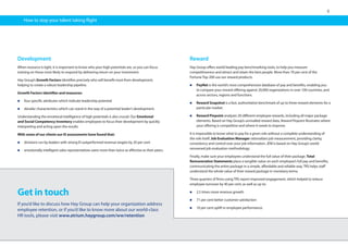 9
Get in touch
If you’d like to discuss how Hay Group can help your organization address
employee retention, or if you’d like to know more about our world-class
HR tools, please visit www.atrium.haygroup.com/ww/retention
Reward
Hay Group offers world-leading pay benchmarking tools, to help you measure
competitiveness and attract and retain the best people. More than 70 per cent of the
Fortune Top 200 use our reward products.
n	PayNet is the world’s most comprehensive database of pay and benefits, enabling you
to compare your reward offering against 20,000 organizations in over 100 countries, and
across sectors, regions and functions.
n	Reward Snapshot is a fast, authoritative benchmark of up to three reward elements for a
particular market.
n	Reward Pinpoint analyzes 20 different employee rewards, including all major package
elements. Based on Hay Group’s unrivalled reward data, Reward Pinpoint illustrates where
your offering is competitive and where it needs to improve.
It is impossible to know what to pay for a given role without a complete understanding of
the role itself. Job Evaluation Manager rationalizes job measurement, providing clarity,
consistency and control over your job information. JEM is based on Hay Group’s world-
renowned job evaluation methodology.
Finally, make sure your employees understand the full value of their package. Total
Remuneration Statements place a tangible value on each employee’s full pay and benefits,
communicating the entire package in a simple, affordable and reliable way. TRS helps staff
understand the whole value of their reward package in monetary terms.
Three quarters of firms using TRS report improved engagement, which helped to reduce
employee turnover by 40 per cent, as well as up to:
n	2.5 times more revenue growth
n	71 per cent better customer satisfaction
n	10 per cent uplift in employee performance.
How to stop your talent taking flight
Development
When resource is tight, it is important to know who your high potentials are, so you can focus
training on those most likely to respond by delivering return on your investment.
Hay Group’s Growth Factors identifies precisely who will benefit most from development,
helping to create a robust leadership pipeline.
Growth Factors identifies and measures:
n	four specific attributes which indicate leadership potential
n	derailer characteristics which can stand in the way of a potential leader’s development.
Understanding the emotional intelligence of high potentials is also crucial. Our Emotional
and Social Competency Inventory enables employees to focus their development by quickly
interpreting and acting upon the results.
With some of our clients our EI assessments have found that:
n	divisions run by leaders with strong EI outperformed revenue targets by 20 per cent
n	emotionally intelligent sales representatives were more than twice as effective as their peers.
 