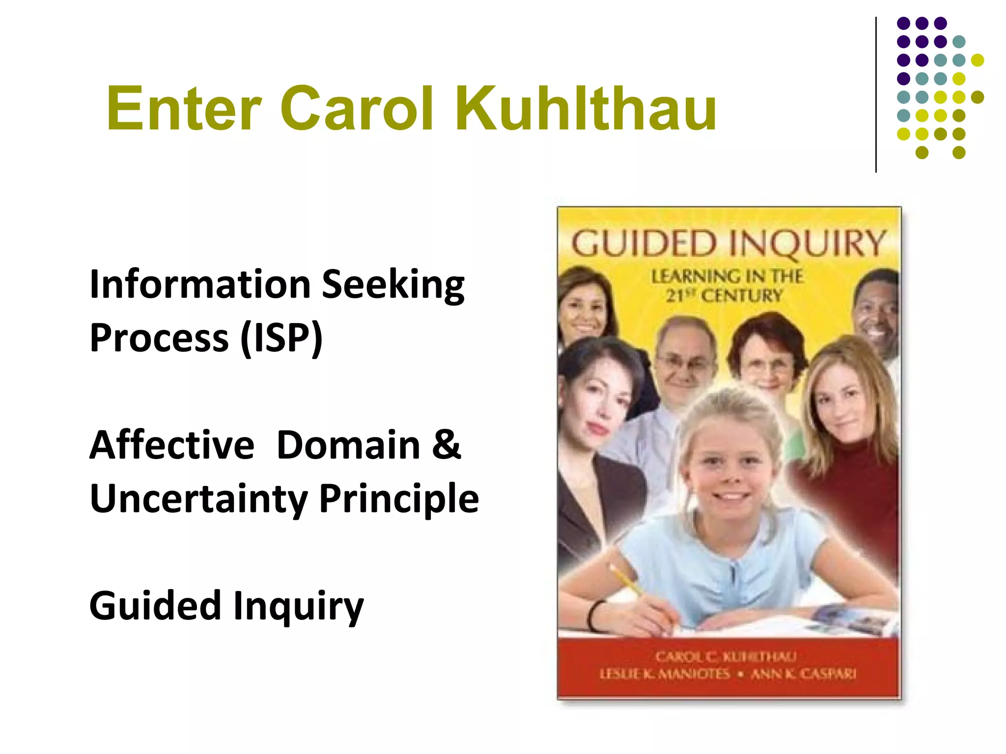 Enter Carol Kuhlthau

Information Seeking
Process (ISP)

Affective Domain &
Uncertainty Principle

Guided Inquiry
 