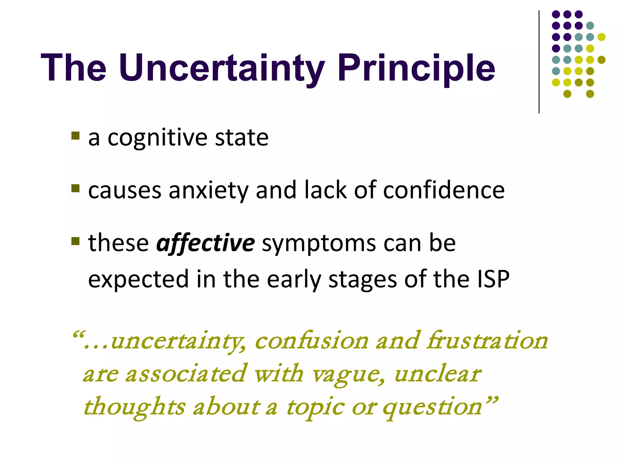 The Uncertainty Principle
  a cognitive state
  causes anxiety and lack of confidence
  these affective symptoms can be
   expected in the early stages of the ISP

 “…uncertainty, confusion and frustration
  are associated with vague, unclear
  thoughts about a topic or question”
 
