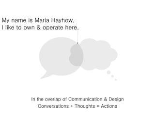 My name is Maria Hayhow,
I like to own & operate here.




           In the overlap of Communication & Design
               Conversations + Thoughts = Actions
 