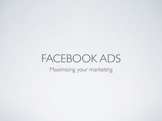 FACEBOOK ADS
Maximising your marketing
 