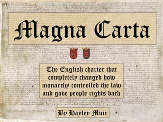 The English charter that completely changed how monarchy controlled the law and gave people rights back Magna Carta By Hayley Muir 
