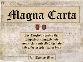 The English charter that completely changed how monarchy controlled the law and gave people rights back Magna Carta By Hayley Muir 