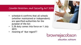 • Royal assent 12 February 2015
• S.26 places a duty on specified
authorities to have “due regard to the
need to prevent people from being
drawn into terrorism”, and challenge
extremist ideas that support or are
shared by terrorist groups
 