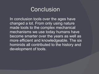 Conclusion In conclusion tools over the ages have changed a lot. From only using nature made tools to the complex mechanical mechanisms we use today humans have become smarter over the years as well as more efficient and knowledgeable. The six hominids all contributed to the history and development of tools.  