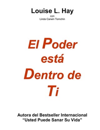 Louise L. Hay
con
Linda Carwin Tomchin
EEElll PPPooodddeeerrr
eeessstttááá
DDDeeennntttrrrooo dddeee
TTTiii
Autora del Bestseller Internacional
“Usted Puede Sanar Su Vida”
 