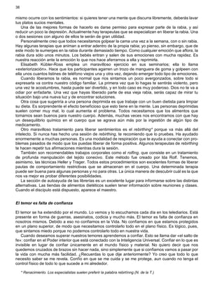 38
mismo ocurre con los sentimientos: si quieres tener una mente que discurra libremente, deberás lavar
tus platos sucios mentales.
Una de las mejores formas de hacerlo es darse permiso para expresar parte de la rabia, y así
reducir un poco la depresión. Actualmente hay terapeutas que se especializan en liberar la rabia. Una
o dos sesiones con alguno de ellos te serán de gran utilidad.
Personalmente creo que todos necesitamos golpear la cama una vez a la semana, con o sin rabia.
Hay algunas terapias que animan a entrar adentro de la propia rabia; yo pienso, sin embargo, que de
este modo te sumerges en la rabia durante demasiado tiempo. Como cualquier emoción que aflora, la
rabia dura sólo unos minutos. Los bebés entran y salen de sus emociones con mucha rapidez. Es
nuestra reacción ante la emoción lo que nos hace aferrarnos a ella y reprimirla.
Elisabeth Kübler-Ross emplea un maravilloso ejercicio en sus seminarios; ella lo llama
«exteriorización». Hace que los participantes agarren un trozo de manguera de goma y golpeen con
ella unos cuantos listines de teléfono viejos una y otra vez, dejando emerger todo tipo de emociones.
Cuando liberamos la rabia, es normal que nos sintamos un poco avergonzados, sobre todo si
expresarla va contra nuestro código familiar. La primera vez que lo hagas te sentirás violento, pero
una vez te acostumbres, hasta puede ser divertido, y en todo caso es muy poderoso. Dios no te va a
odiar por enfadarte. Una vez que hayas liberado parte de esa vieja rabia, serás capaz de mirar tu
situación bajo una nueva luz y de encontrar soluciones.
Otra cosa que sugeriría a una persona deprimida es que trabaje con un buen dietista para limpiar
su dieta. Es sorprendente el efecto beneficioso que esto tiene en la mente. Las personas deprimidas
suelen comer muy mal, lo cual aumenta el problema. Todos necesitamos que los alimentos que
tomamos sean buenos para nuestro cuerpo. Además, muchas veces nos encontramos con que hay
un desequilibrio químico en el cuerpo que se agrava aún más por la ingestión de algún tipo de
medicamento.
Otro maravilloso tratamiento para liberar sentimientos es el rebirthing* porque va más allá del
intelecto. Si nunca has hecho una sesión de rebirthing, te recomiendo que lo pruebes. Ha ayudado
enormemente a muchas personas. Es una modalidad de respiración que te ayuda a conectar con pro-
blemas pasados de modo que los puedas liberar de forma positiva. Algunos terapeutas de rebirthing
te hacen repetir tus afirmaciones mientras dura la sesión.
También son recomendables trabajos corporales como el rolfing, que consiste en un tratamiento
de profunda manipulación del tejido conecivo. Este método fue creado por Ida Rolf. Tenemos,
asimismo, las técnicas Heller y Trager. Todos estos procedimientos son excelentes formas de liberar
pautas de comportamiento restrictivas que se almacenan en el cuerpo. Una determinada terapia
puede ser buena para algunas personas y no para otras. La única manera de descubrir cuál es la que
nos va mejor es probar diferentes posibilidades.
La sección de autoayuda de las librerías es un excelente lugar para informarse sobre las distintas
alternativas. Las tiendas de alimentos dietéticos suelen tener información sobre reuniones y clases.
Cuando el discípulo está dispuesto, aparece el maestro.
El temor es falta de confianza
El temor se ha extendido por el mundo. Lo vemos y lo escuchamos cada día en los telediarios. Está
presente en forma de guerras, asesinatos, codicia y mucho más. El temor es falta de confianza en
nosotros mismos. Debido a eso no confiamos en la Vida. No confiamos en que estamos protegidos
en un plano superior, de modo que necesitamos controlarlo todo en el plano físico. Es lógico, pues,
que sintamos miedo porque no podemos controlarlo todo en nuestra vida.
Cuando deseamos superar nuestros temores aprendemos a confiar. Esto se llama dar «el salto de
fe»: confiar en el Poder interior que está conectado con la Inteligencia Universal. Confiar en lo que es
invisible en lugar de confiar únicamente en el mundo físico y material. No quiero decir que nos
quedemos cruzados de brazos sin hacer nada, sino simplemente que si confiamos vamos a pasar por
la vida con mucha más facilidad. ¿Recuerdas lo que dije anteriormente? Yo creo que todo lo que
necesito saber se me revela. Confío en que se me cuida y se me protege, aun cuando no tenga el
control físico de todo lo que sucede a mi alrededor.
* Renacimiento. Los especialistas suelen preferir la palabra rebirtínng (N. de la T.)
 