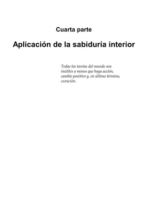 Cuarta parte
Aplicación de la sabiduría interior
Todas las teorías del mundo son
inútiles a menos que haya acción,
cambio positivo y, en último término,
curación.
 