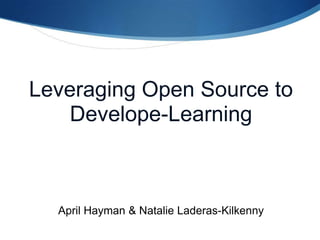 Leveraging Open Source to Develope-Learning April Hayman & Natalie Laderas-Kilkenny 