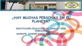 ¿HAY MUCHAS PERSONAS EN EL
PLANETA?
INSTITUCIÓN EDUCATIVA DEL DAGUA – SEDE
GIMNASIO
DOCENTE: DIANNE KARIN JARAMILLO LÓPEZ
 