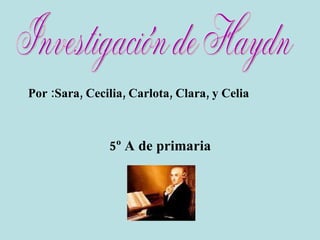 Por :Sara, Cecilia, Carlota, Clara, y Celia   5º A de primaria Investigación de Haydn 