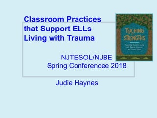 Classroom Practices
that Support ELLs
Living with Trauma
NJTESOL/NJBE
Spring Conferencee 2018
Judie Haynes
 