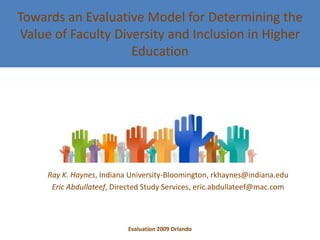 Towards an Evaluative Model for Determining the Value of Faculty Diversity and Inclusion in Higher Education Ray K. Haynes, Indiana University-Bloomington, rkhaynes@indiana.edu Eric Abdullateef, Directed Study Services, eric.abdullateef@mac.com Evaluation 2009 Orlando 