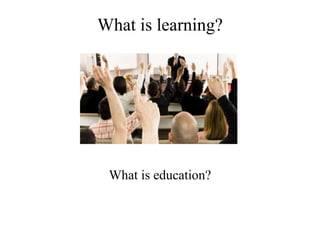 What is learning?
What is education?
 