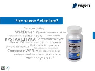 Что такое Selenium?
                   Black box testing
          WebDriver Функциональные тесты
   Исполняет мечты написан на java   нужен каждому

КРУТАЯ ШТУКА Автоматизирует
    Бывает IDE
        Работает везде             тестирование
у кого-то все еще RC ))   Работает с браузерами
                            Разговаривает на многих языках

 Связана с WEB             Многообразие bindings
        довольно новый инструмент open source
                    Уже популярный
 