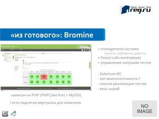 «из готового»: Bromine
                                         + management система
                                            проекты, требования, дефекты
                                         + Sauce Labs интеграция
                                         + управление запуском тестов

                                         - Selenium RC
                                         - нет многопоточности ?
                                         - плохая реализация тестов
                                         - весь сырой
написан на PHP (PHPCake frm) + MySQL
! есть поднятая виртуалка для новичков
 