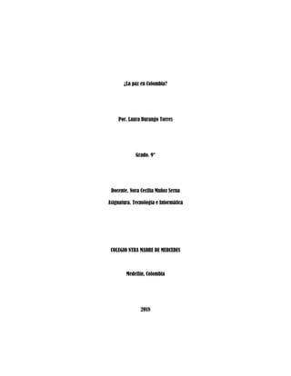 ¿La paz en Colombia?
Por. Laura Durango Torres
Grado. 9°
Docente. Nora Cecilia Muñoz Serna
Asignatura. Tecnología e Informática
COLEGIO NTRA MADRE DE MERCEDES
Medellín, Colombia
2018
 