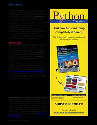 PHP/FastCGI + suexec, so it’s something that I should
cover here. My own experience is that PHP/FastCGI
provides excellent performance (especially when Apache
is compiled to use the multi-threaded mpm-worker), but
even with PHP 5.2.6, a small number of Web requests
fail when they should succeed. That is completely unac-
ceptable to me. If I can’t trust my Web server to handle
the page requests I believe it should, how can I expect
my customers to trust my website?
I’m hoping to find the time to work out exactly
where the fault is (PHP? Apache? my testing?) and file
a useful bug report, but until this has been done, I
can’t recommend PHP/FastCGI + suexec to anyone who
needs their website to be 100% reliable.
Conclusions
Alternative Apache MPMs provide the best solution
for securing a shared Web server. If you know how the
load will be distributed between the websites (and if
you have the time to make the effort), mpm-peruser
provides the highest performance without compromis-
ing security. And if you don’t know, then mpm-itk
provides a simpler approach that offers the security we
need.
There are bound to be other approaches out there
that I haven’t covered today. As I come across those
and evaluate them, I’ll be posting articles about them
as part of The Web Platform series on my website, at
http://blog.stuartherbert.com/php/series-the-web-platform/.
You will also find instructions for installing and/or
configuring suexec, suphp, mpm-peruser and mpm-itk
among the articles in that series.
Stuart Herbert is the Technical Manager at Gradwell.
com, where he oversees implementing Gradwell’s mission
to enable the Internet that you can’t see. A co-author
of the Zend Certification Study Guide for PHP 4, Stuart
regularly blogs about The Web Platform—the eco-system
that must be created to run your PHP applications. Away
from computers, Stuart is a keen photographer and Tai
Chi instructor. You can follow his blog at http://blog.stu-
artherbert.com/php.
And now for something
completely different
The first monthly magazine dedicated
exclusively to Python.
	
SUBSCRIBE TODAY!
For more info go to:
http://www.pythonmagazine.com
54 • php|architect • June 2008
Beyond Safe Mode
Licensed
to
19039
-
Danila
Pisarev
(danechka@spbnews.ru)
 