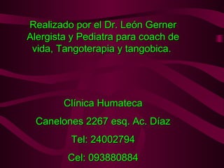 Realizado por el Dr. León Gerner
Alergista y Pediatra para coach de
 vida, Tangoterapia y tangobica.




        Clínica Humateca
 Canelones 2267 esq. Ac. Díaz
         Tel: 24002794
         Cel: 093880884
 
