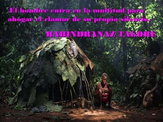 RABINDRANAZ TAGORERABINDRANAZ TAGORE
El hombre entra en la multitud paraEl hombre entra en la multitud para
ahogar el clamor de su propio silencio.ahogar el clamor de su propio silencio.
 