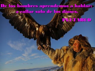 De los hombres aprendemos a hablar;De los hombres aprendemos a hablar;
a callar sólo de los dioses.a callar sólo de los dioses.
PLUTARCOPLUTARCO
 