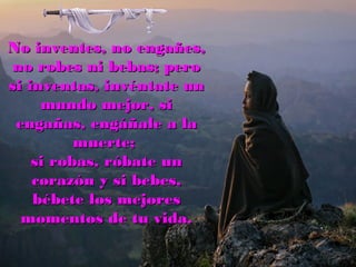 No inventes, no engañes,No inventes, no engañes,
no robes ni bebas; perono robes ni bebas; pero
si inventas, invéntate unsi inventas, invéntate un
mundo mejor, simundo mejor, si
engañas, engáñale a laengañas, engáñale a la
muerte;muerte;
si robas, róbate unsi robas, róbate un
corazón y si bebes,corazón y si bebes,
bébete los mejoresbébete los mejores
momentos de tu vida.momentos de tu vida.
 