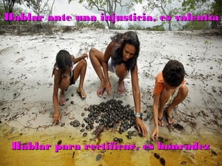 Hablar ante una injusticia, es valentíaHablar ante una injusticia, es valentía
Hablar para rectificar, es honradezHablar para rectificar, es honradez
 