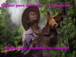 Hablar para defender, es compasiónHablar para defender, es compasión
Hablar ante un dolor, es consolarHablar ante un dolor, es consolar
 