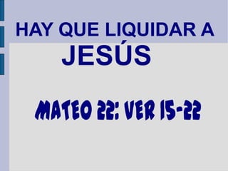 HAY QUE LIQUIDAR A
    JESÚS
 MATEO 22: VER 15-22
 