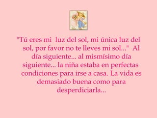 "Tú eres mi luz del sol, mi única luz del
   sol, por favor no te lleves mi sol..." Al
      día siguiente... al mismísimo día
  siguiente... la niña estaba en perfectas
  condiciones para irse a casa. La vida es
        demasiado buena como para
               desperdiciarla...
 