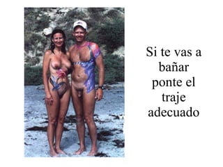 Si te vas a bañar ponte el traje adecuado 