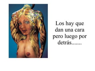 Los hay que dan una cara pero luego por detrás....... 