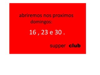 abriremos nos proximos
    domingos:

    16 , 23 e 30 .
            supper club
 