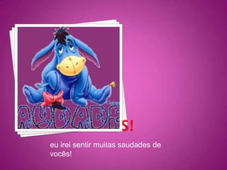 eu irei sentir muitas saudades de
vocês!
 