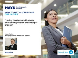 HOW TO GET A JOB IN 2016
OUR 10 TIPS
“Having the right qualifications,
skills and experience are no longer
enough.”
Jason Walker
Managing Director at Hays New Zealand
hays.net.nz See all tips
 