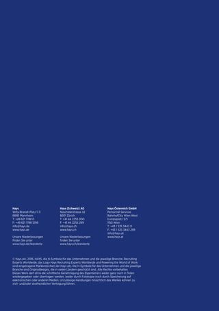 Hays
Willy-Brandt-Platz 1–3
68161 Mannheim
T: +49 621 1788 0
F: +49 621 1788 1299
info@hays.de
www.hays.de
Unsere Niederlassungen
finden Sie unter
www.hays.de/standorte
Hays (Schweiz) AG
Nüschelerstrasse 32
8001 Zürich
T: +41 44 2255 000
F: +41 44 2255 299
info@hays.ch
www.hays.ch
Unsere Niederlassungen
finden Sie unter
www.hays.ch/standorte
Hays Österreich GmbH
Personnel Services
BahnhofCity Wien West
Europaplatz 3/5
1150 Wien
T: +43 1 535 3443 0
F: +43 1 535 3443 299
info@hays.at
www.hays.at
© Hays plc, 2016. HAYS, die H-Symbole für das Unternehmen und die jeweilige Branche, Recruiting
Experts Worldwide, das Logo Hays Recruiting Experts Worldwide und Powering the World of Work
sind eingetragene Markenzeichen der Hays plc. Die H-Symbole für das Unternehmen und die jeweilige
Branche sind Originaldesigns, die in vielen Ländern geschützt sind. Alle Rechte vorbehalten.
Dieses Werk darf ohne die schriftliche Genehmigung des Eigentümers weder ganz noch in Teilen
wiedergegeben oder übertragen werden, weder durch Fotokopie noch durch Speicherung auf
elektronischen oder anderen Medien. Unzulässige Handlungen hinsichtlich des Werkes können zu
zivil- und/oder strafrechtlicher Verfolgung führen.
 